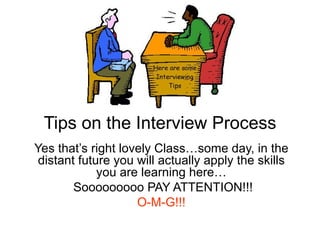 Tips on the Interview Process Yes that’s right lovely Class…some day, in the distant future you will actually apply the skills you are learning here… Sooooooooo PAY ATTENTION!!! O-M-G!!! 