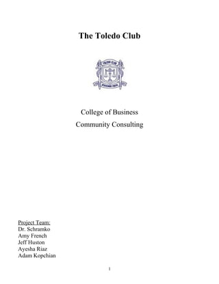 The Toledo Club
College of Business
Community Consulting
Project Team:
Dr. Schramko
Amy French
Jeff Huston
Ayesha Riaz
Adam Kopchian
1
 
