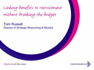 Linking benefits to recruitment
without breaking the budget
Tom Russell
Director of Strategic Resourcing & Reward
 
