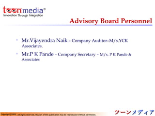Advisory Board Personnel Mr.Vijayendra Naik  – Company Auditor–M/s.YCK Associates. Mr.P K Pande  – Company Secretary –  M/s. P K Pande & Associates 