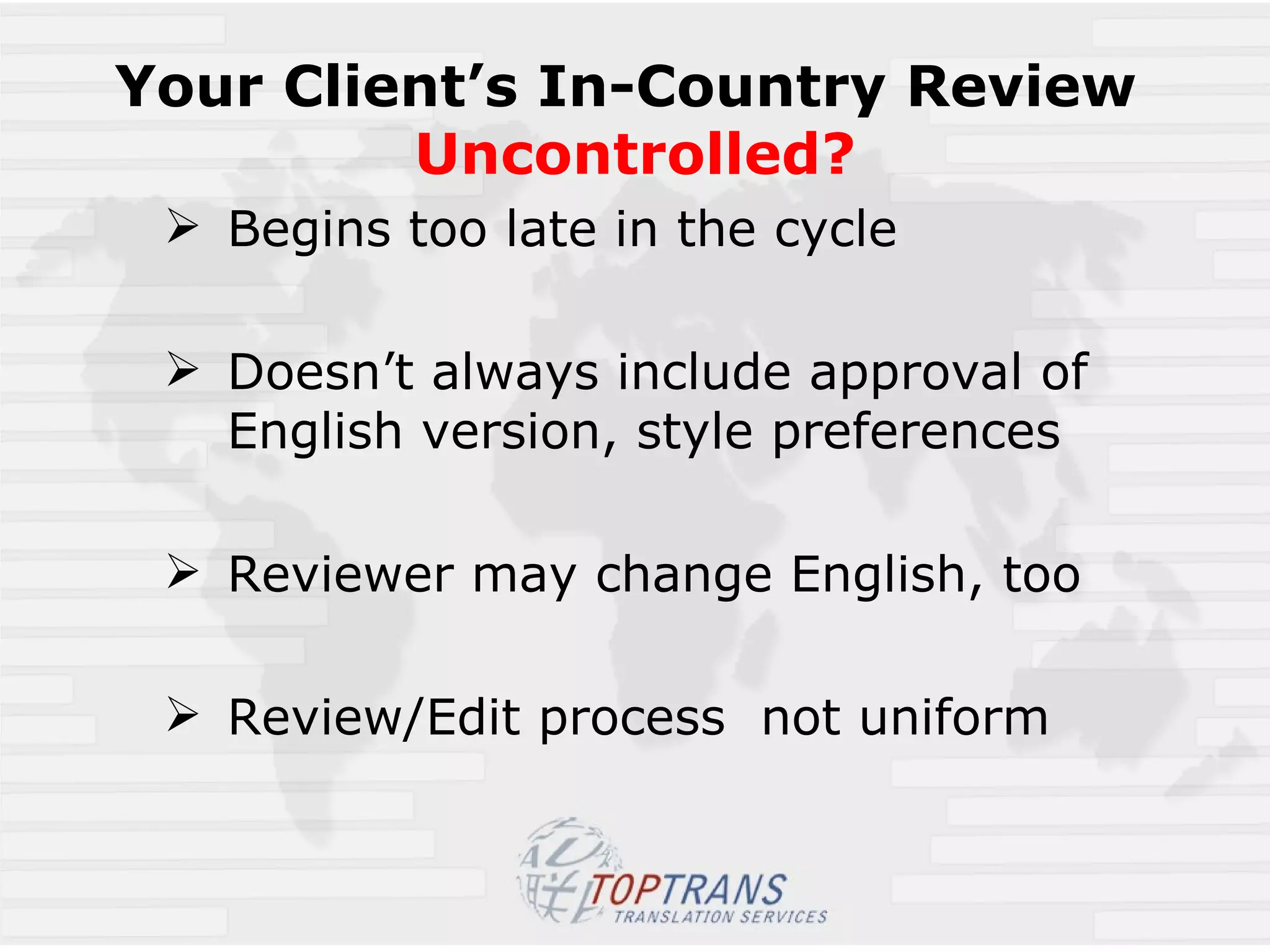 Your Client’s In-Country Review  Uncontrolled? Begins too late in the cycle Doesn’t always include approval of English version, style preferences Reviewer may change English, too Review/Edit process  not uniform 