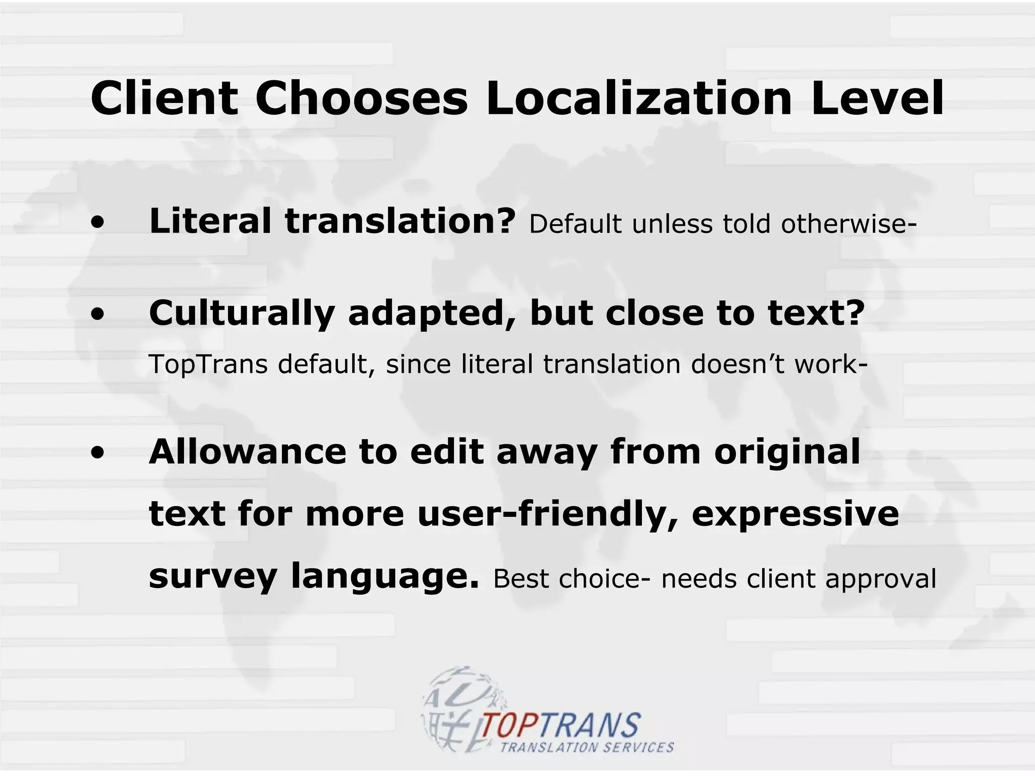 Client Chooses Localization Level Literal translation?  Default unless told otherwise-  Culturally adapted, but close to text?  TopTrans default, since literal translation doesn’t work- Allowance to edit away from original text for more user-friendly, expressive survey language.   Best choice- needs client approval 