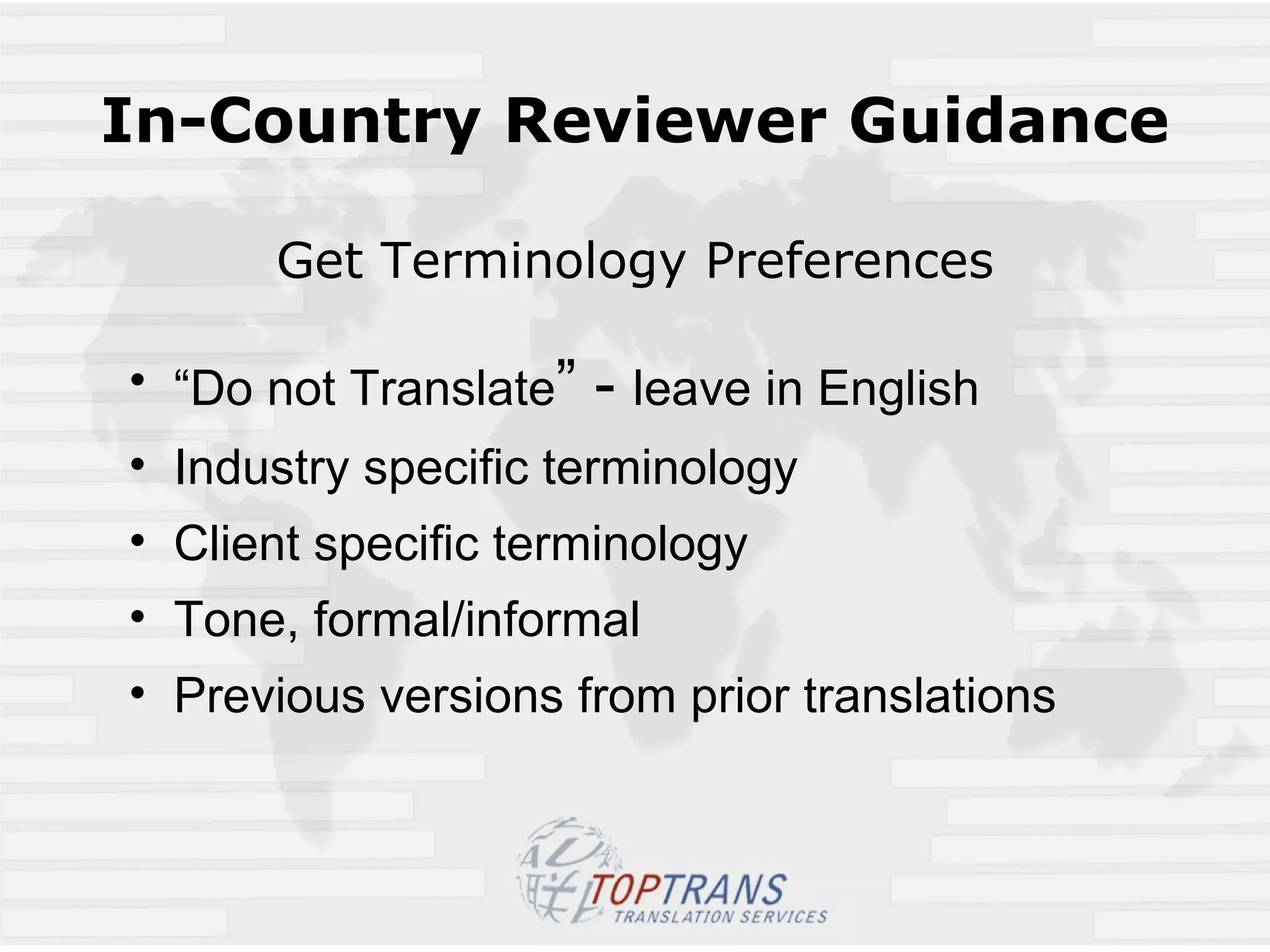 In-Country Reviewer Guidance Get Terminology Preferences “ Do not Translate ” -  leave in English Industry specific terminology Client specific terminology Tone, formal/informal Previous versions from prior translations 