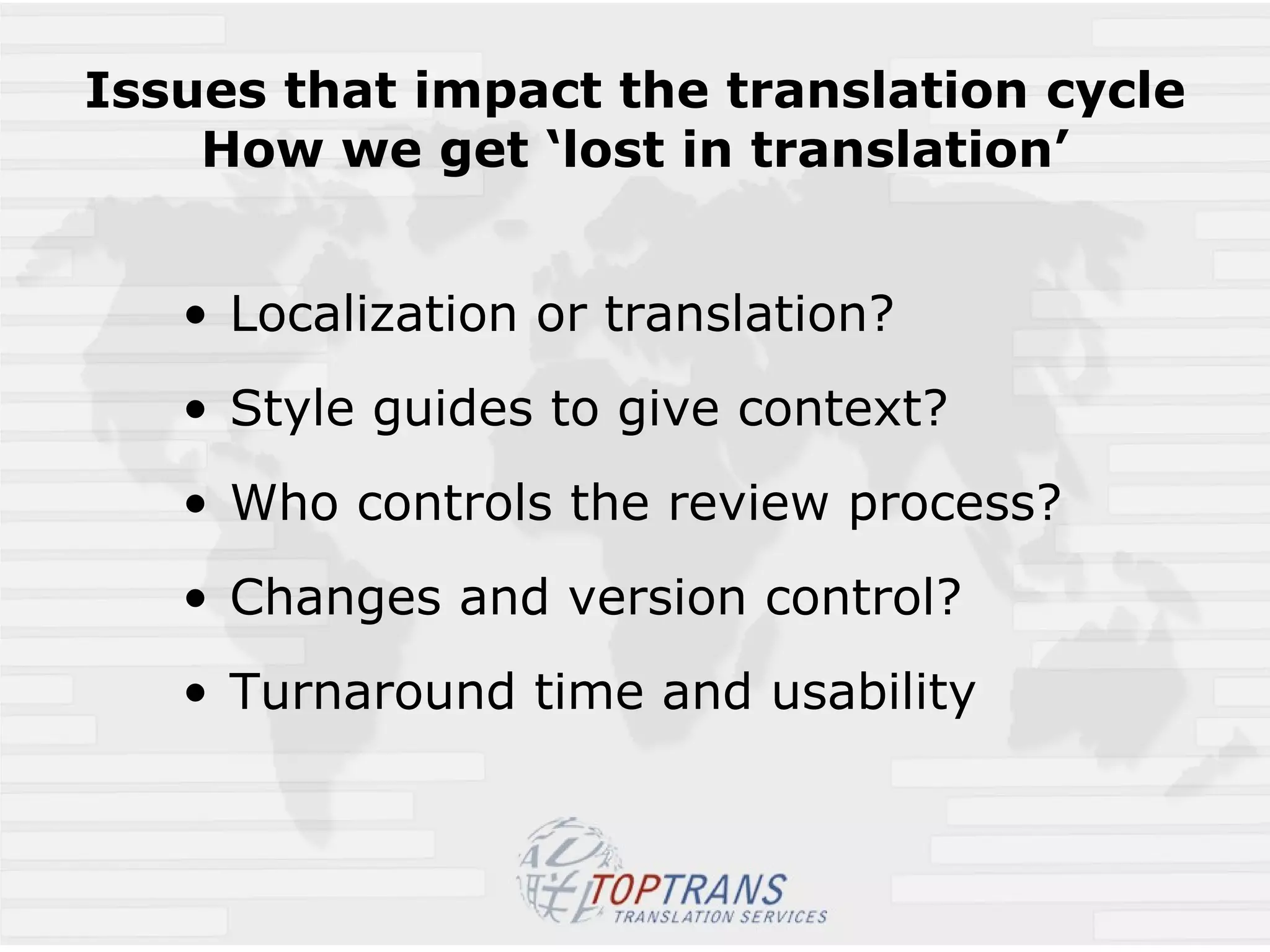 Issues that impact the translation cycle How we get ‘lost in translation’ Localization or translation? Style guides to give context? Who controls the review process? Changes and version control? Turnaround time and usability 