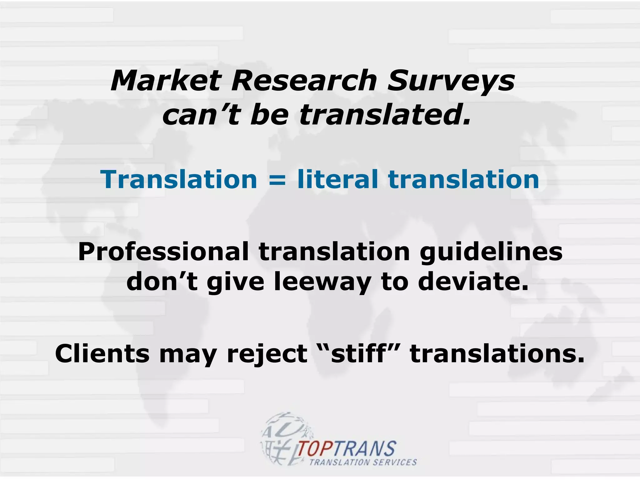 Market Research Surveys  can’t be translated. Translation = literal translation Professional translation guidelines don’t give leeway to deviate.  Clients may reject “stiff” translations. 