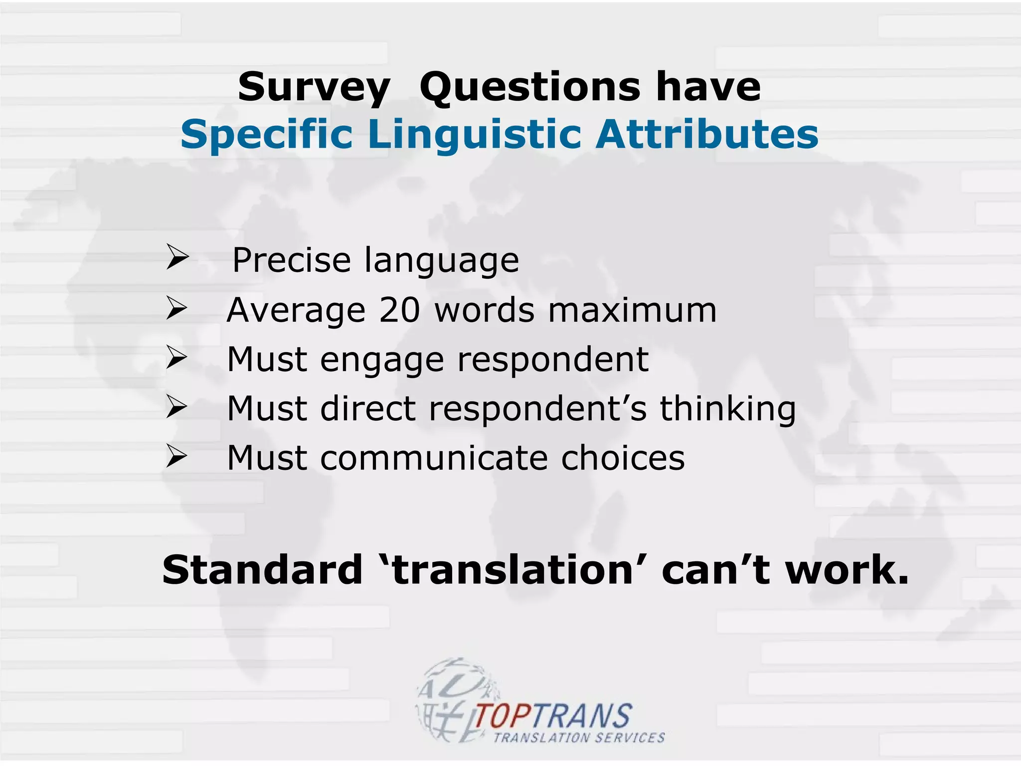 Survey  Questions have  Specific Linguistic Attributes  Precise language Average 20 words maximum Must engage respondent Must direct respondent’s thinking Must communicate choices Standard ‘translation’ can’t work. 