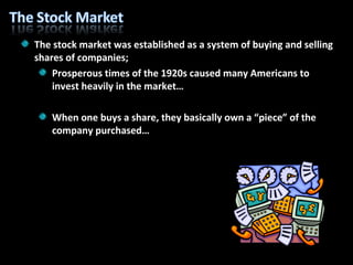 The stock market was established as a system of buying and selling shares of companies; Prosperous times of the 1920s caused many Americans to invest heavily in the market… When one buys a share, they basically own a “piece” of the company purchased… 