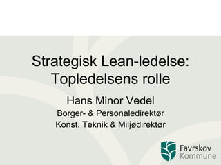 Strategisk Lean-ledelse: Topledelsens rolle Hans Minor Vedel Borger- & Personaledirektør Konst. Teknik & Miljødirektør 