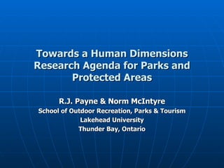 Towards a Human Dimensions Research Agenda for Parks and Protected Areas R.J. Payne & Norm McIntyre School of Outdoor Recreation, Parks & Tourism Lakehead University Thunder Bay, Ontario 