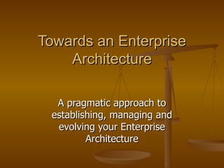 Towards an Enterprise Architecture A pragmatic approach to establishing, managing and evolving your Enterprise Architecture 