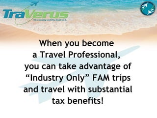When you become  a Travel Professional,  you can take advantage of “Industry Only” FAM trips and travel with substantial tax benefits! 