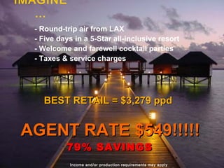 IMAGINE… Income and/or production requirements may apply - Round-trip air from LAX - Five days in a 5-Star all-inclusive resort - Welcome and farewell cocktail parties - Taxes & service charges BEST RETAIL = $3,279 ppd   AGENT RATE $549!!!!! 79% SAVINGS   