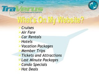 What's On My Website? Cruises Air Fare Car Rentals Hotels Vacation Packages Member Trips Tickets and Attractions Last Minute Packages Condo Specials Hot Deals 