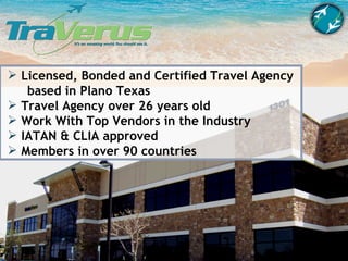 Licensed, Bonded and Certified Travel Agency   based in Plano Texas Travel Agency over 26 years old Work With Top Vendors in the Industry IATAN & CLIA approved Members in over 90 countries 