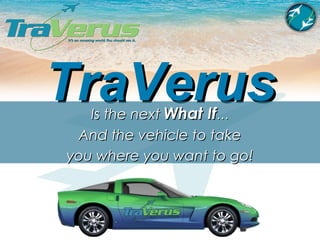 TraVerus Is the next   What If … And the vehicle to take you where you want to go! 