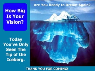THANK YOU FOR COMING! How Big Is Your Vision? Today You’ve Only Seen The Tip of the Iceberg. Are You Ready to Dream Again? 