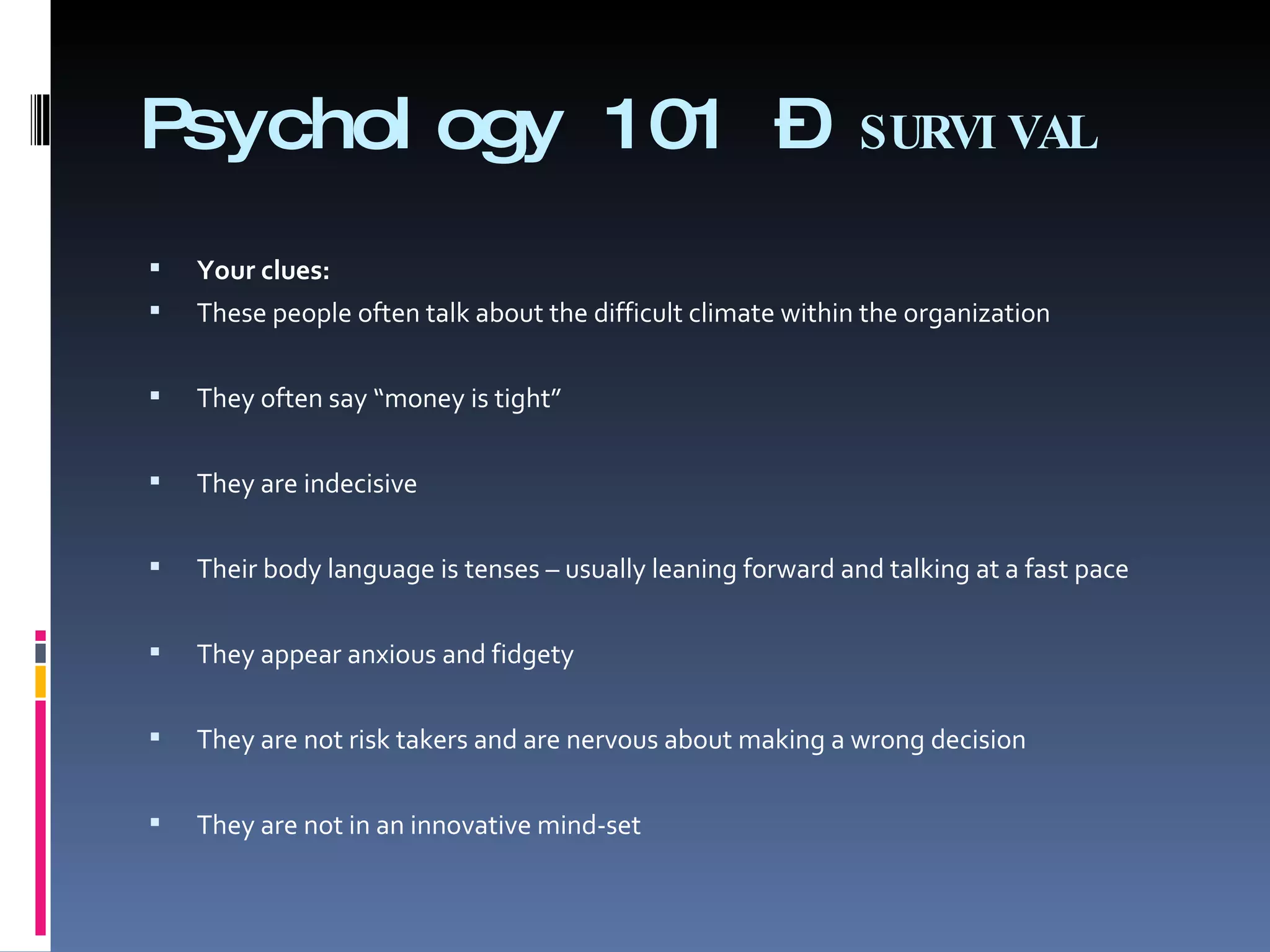 Psychology 101 –  SURVIVAL Your clues:    These people often talk about the difficult climate within the organization   They often say “money is tight”   They are indecisive   Their body language is tenses – usually leaning forward and talking at a fast pace   They appear anxious and fidgety   They are not risk takers and are nervous about making a wrong decision   They are not in an innovative mind-set 
