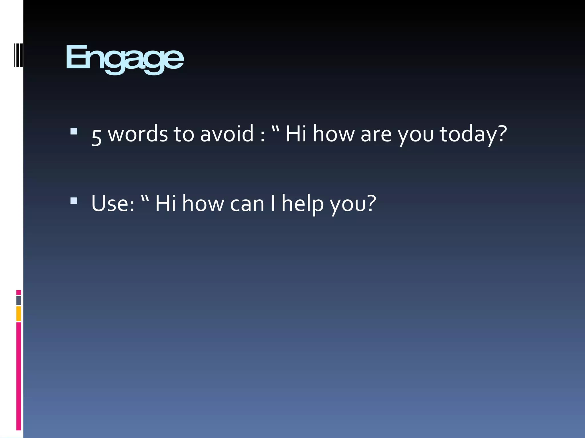 Engage 5 words to avoid : “ Hi how are you today? Use: “ Hi how can I help you? 