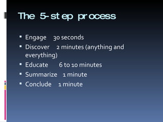 The 5-step process Engage  30 seconds Discover  2 minutes (anything and everything) Educate  6 to 10 minutes Summarize  1 minute Conclude  1 minute 