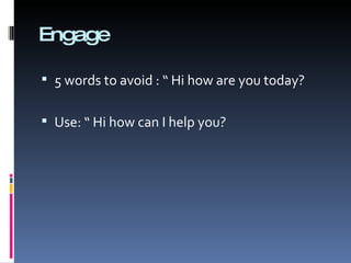 Engage 5 words to avoid : “ Hi how are you today? Use: “ Hi how can I help you? 