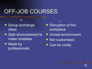 OFF-JOB COURSES Group exchange ideas Safe environement to make mistakes Made by professionals Disruption of the workplace Unreal environment Not customised Can be costly + - 