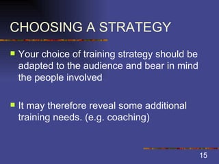 CHOOSING A STRATEGY Your choice of training strategy should be adapted to the audience and bear in mind the people involved It may therefore reveal some additional training needs. (e.g. coaching) 