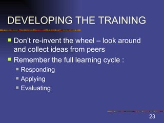 DEVELOPING THE TRAINING Don’t re-invent the wheel – look around and collect ideas from peers Remember the full learning cycle : Responding Applying Evaluating 