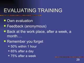 EVALUATING TRAINING Own evaluation Feedback (anonymous) Back at the work place, after a week, a month…. Remember you forget  50% within 1 hour 65% after a day 75% after a week 