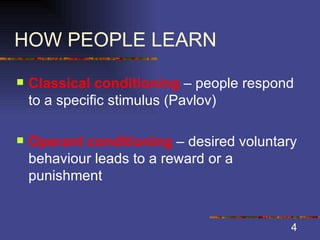 HOW PEOPLE LEARN Classical conditioning  – people respond to a specific stimulus (Pavlov) Operant conditioning  – desired voluntary behaviour leads to a reward or a punishment 