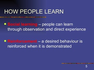 HOW PEOPLE LEARN Social learning  – people can learn through observation and direct experience Reinforcement  – a desired behaviour is reinforced when it is demonstrated 
