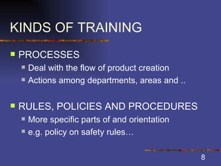 KINDS OF TRAINING PROCESSES Deal with the flow of product creation Actions among departments, areas and .. RULES, POLICIES AND PROCEDURES More specific parts of and orientation e.g. policy on safety rules… 