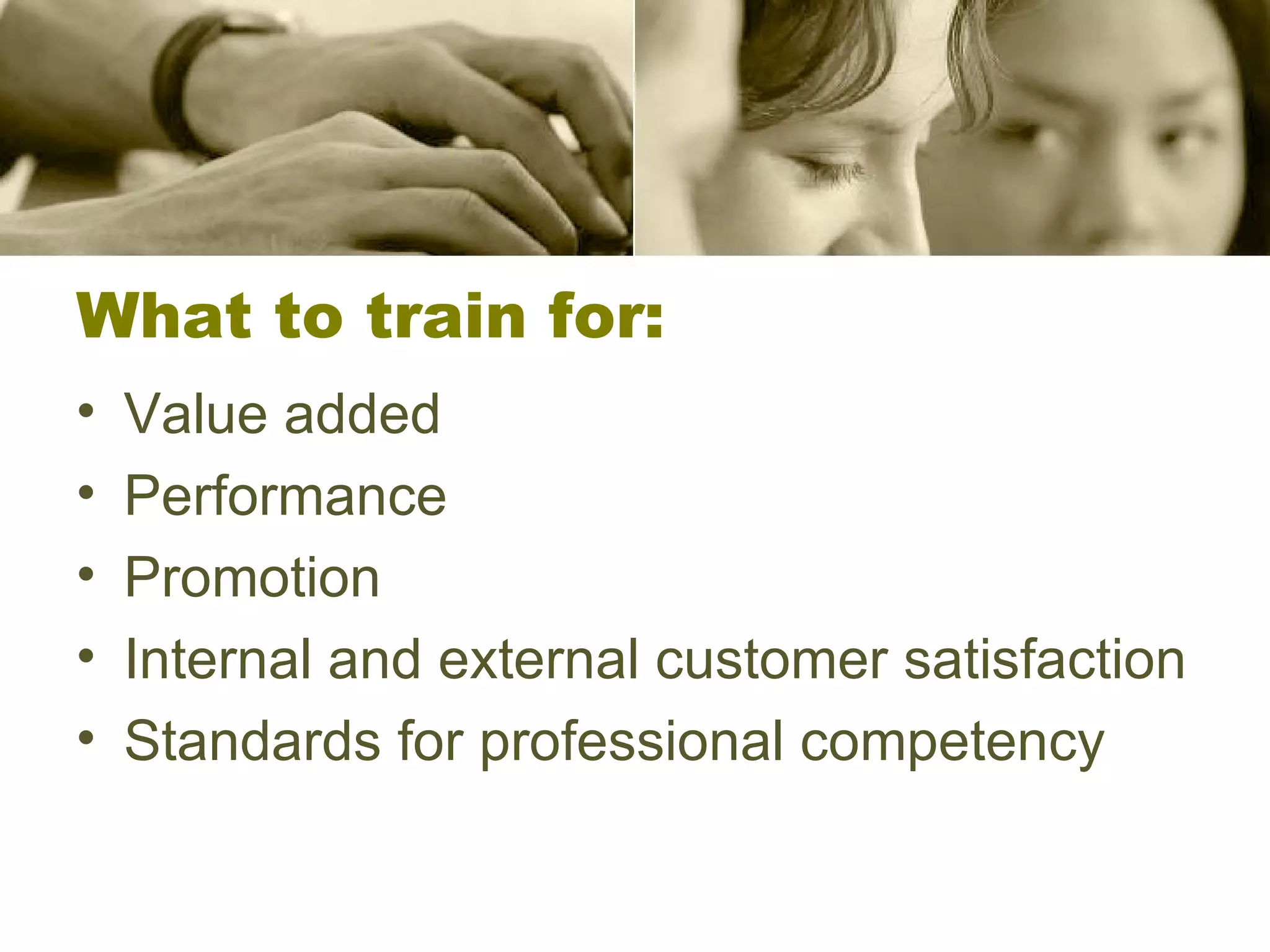 What to train for: Value added Performance Promotion Internal and external customer satisfaction Standards for professional competency 