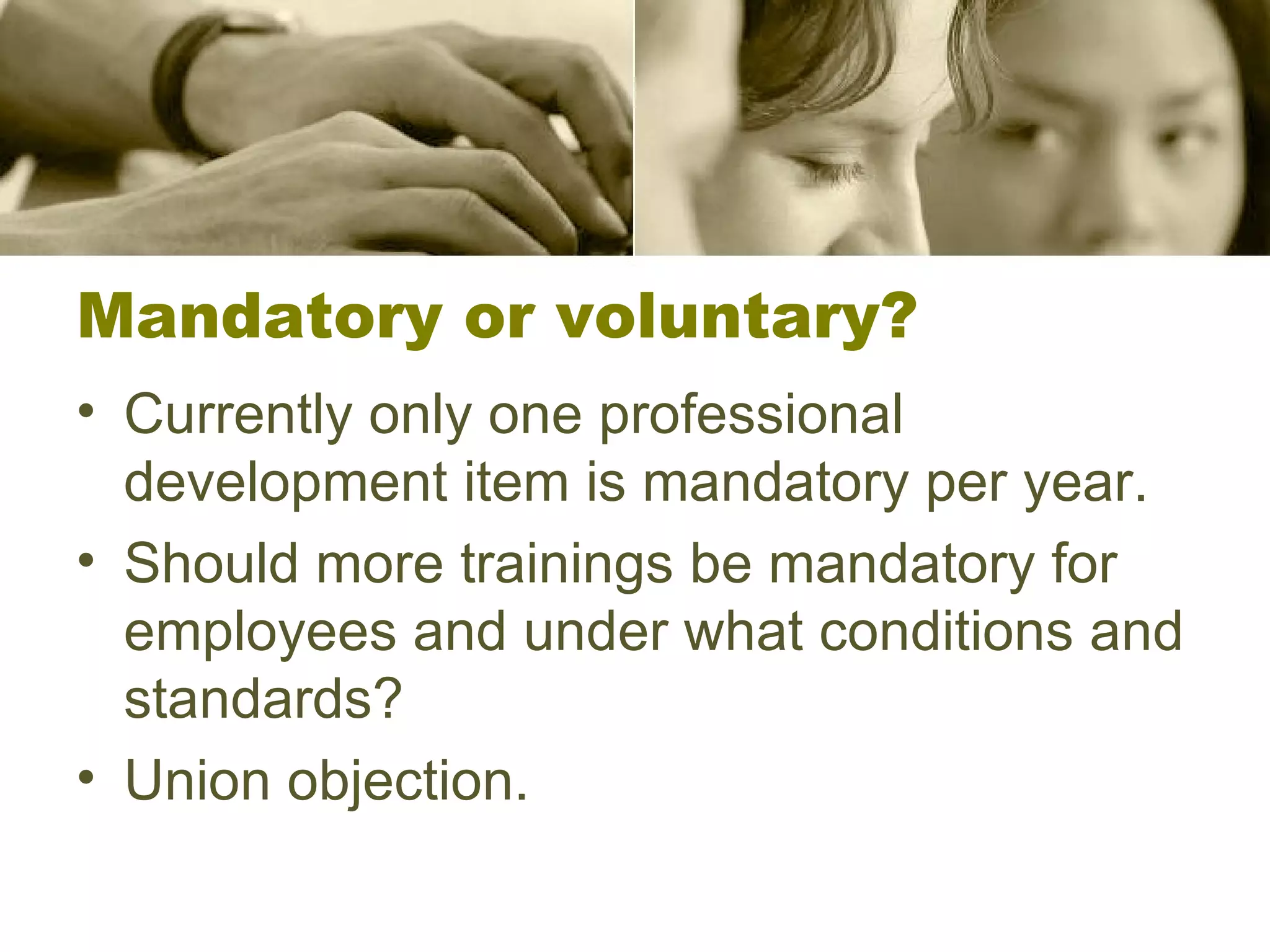 Mandatory or voluntary? Currently only one professional development item is mandatory per year. Should more trainings be mandatory for employees and under what conditions and standards? Union objection. 