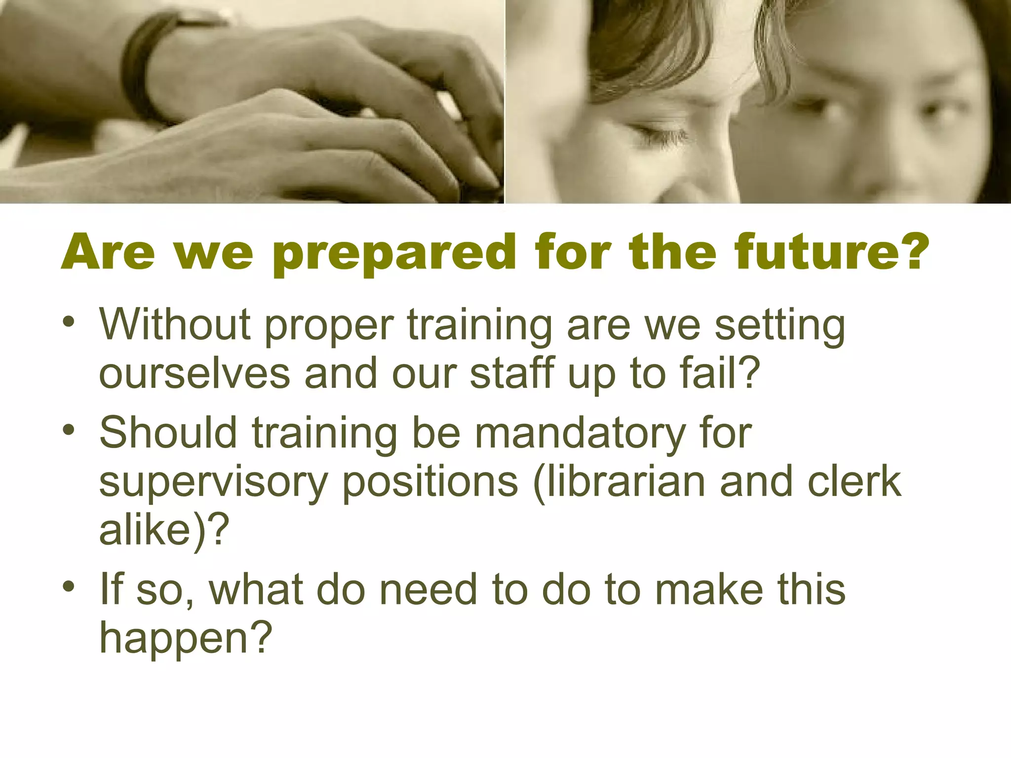 Are we prepared for the future? Without proper training are we setting ourselves and our staff up to fail? Should training be mandatory for supervisory positions (librarian and clerk alike)? If so, what do need to do to make this happen? 