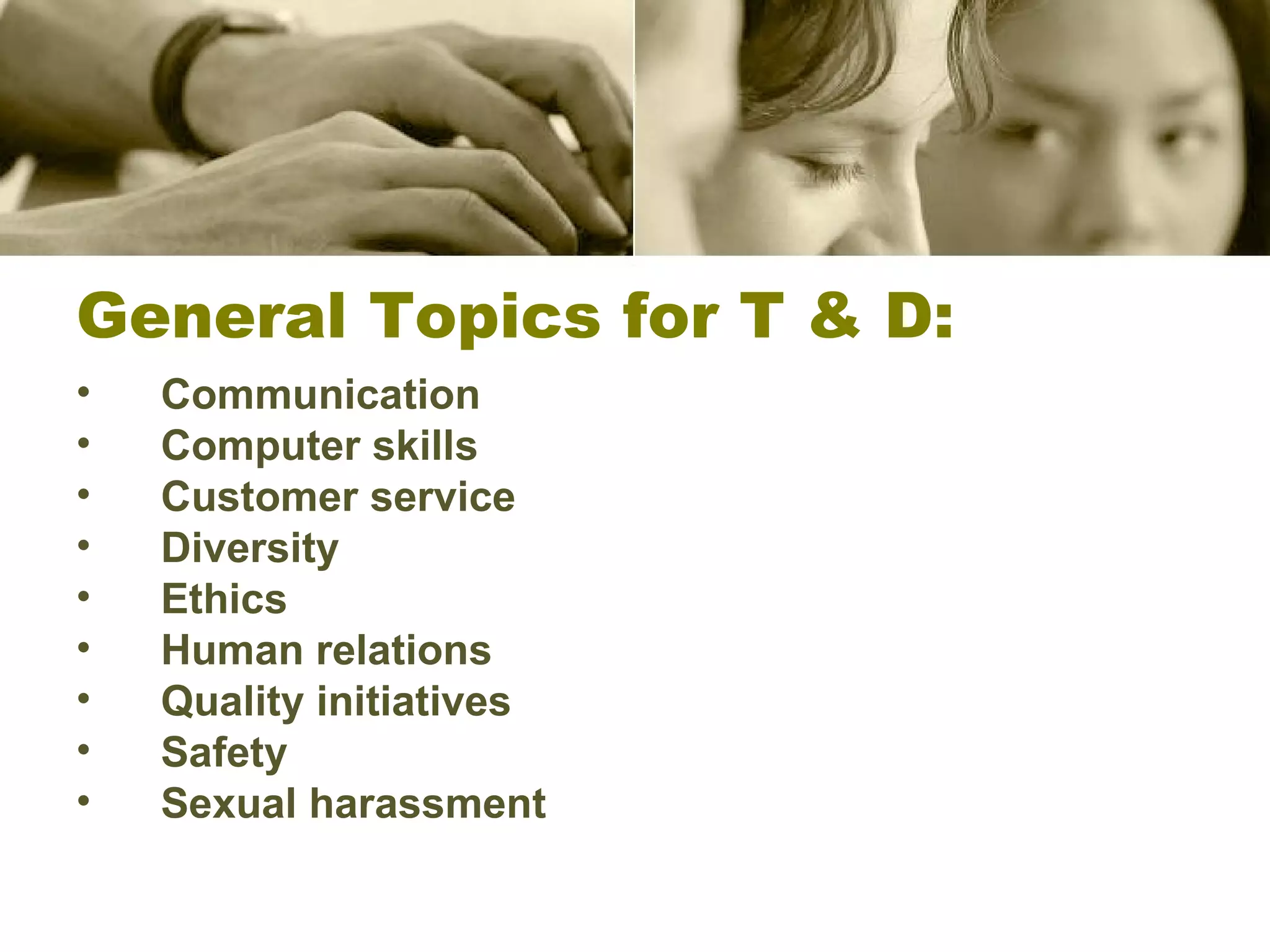 General Topics for T & D: Communication Computer skills Customer service Diversity Ethics   Human relations Quality initiatives   Safety Sexual harassment 