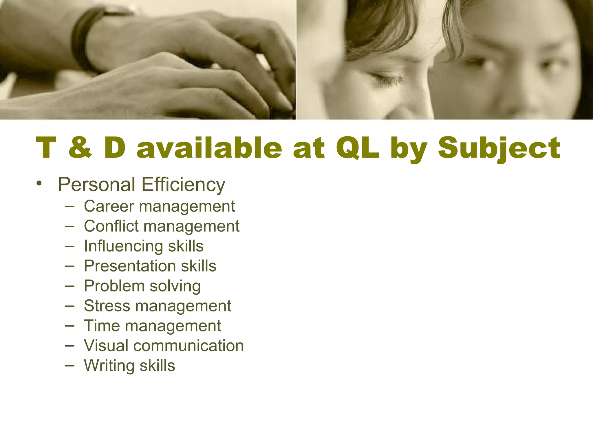 T & D available at QL by Subject Personal Efficiency Career management Conflict management Influencing skills Presentation skills Problem solving Stress management Time management Visual communication Writing skills 