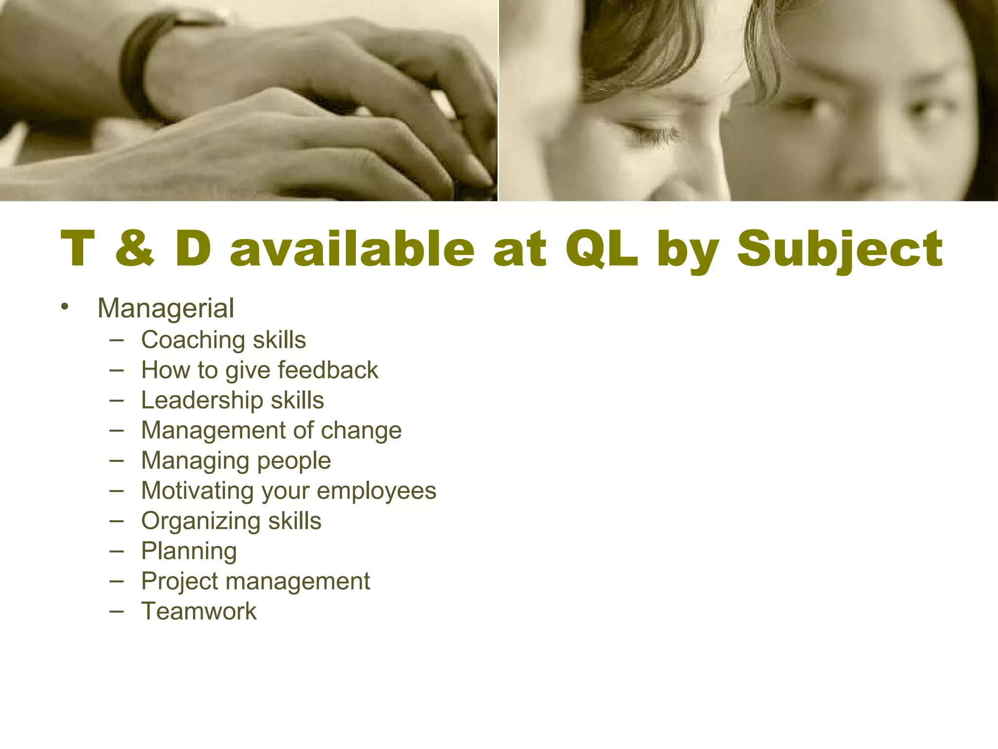 T & D available at QL by Subject Managerial Coaching skills How to give feedback Leadership skills Management of change Managing people Motivating your employees Organizing skills Planning Project management Teamwork 