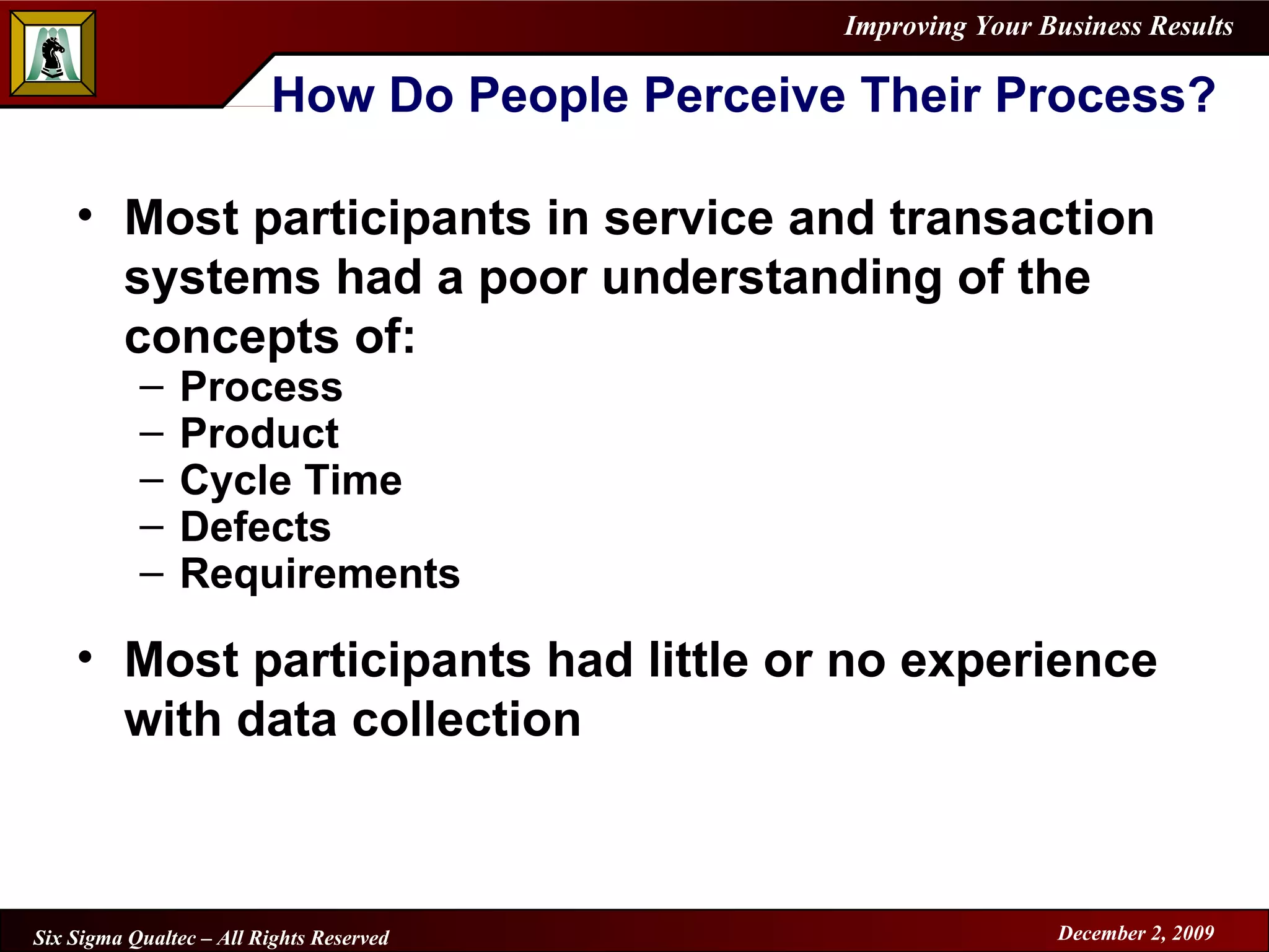 How Do People Perceive Their Process? Most participants in service and transaction systems had a poor understanding of the concepts of: Process Product Cycle Time Defects Requirements Most participants had little or no experience with data collection 