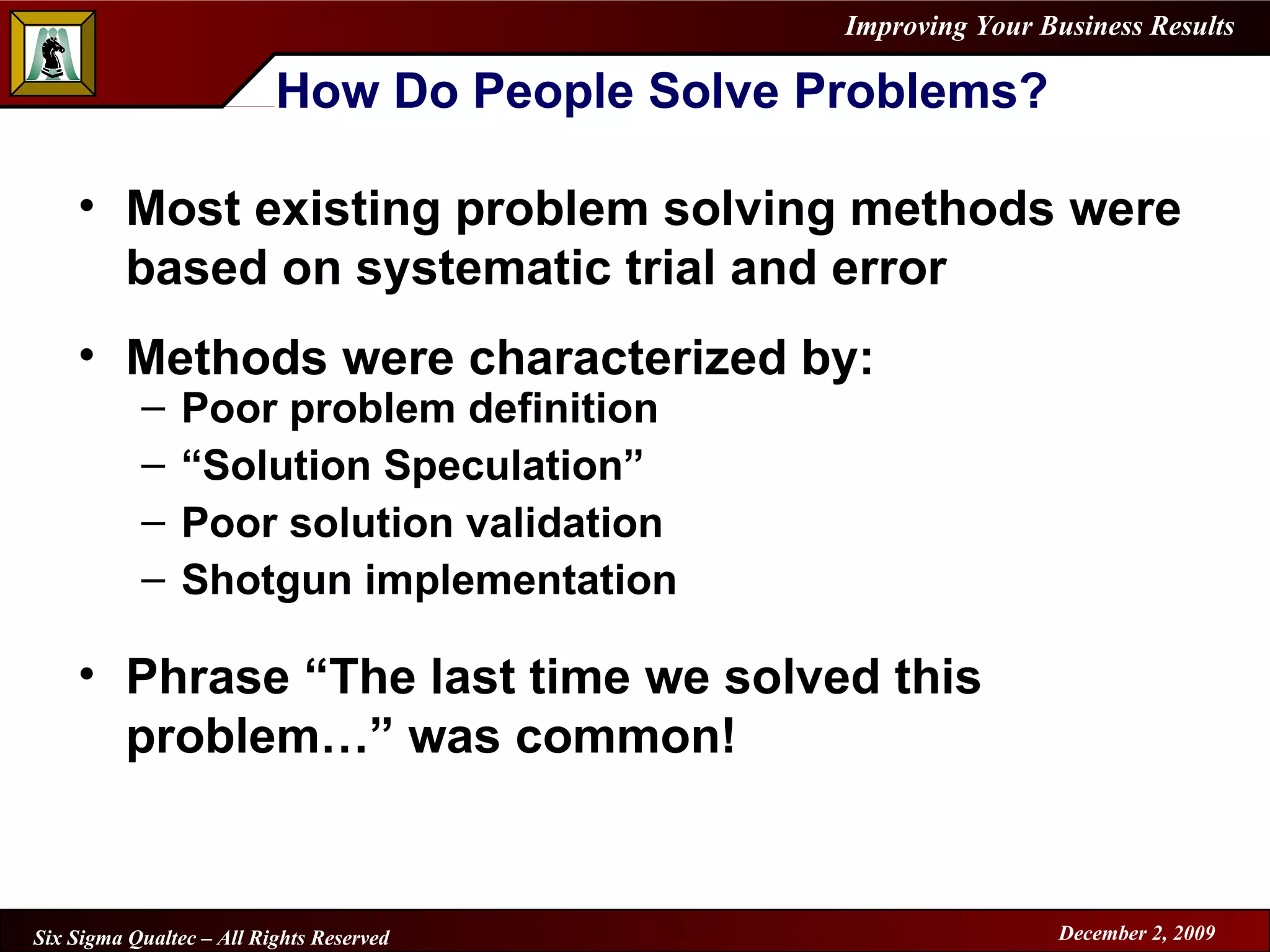 How Do People Solve Problems? Most existing problem solving methods were based on systematic trial and error Methods were characterized by: Poor problem definition “ Solution Speculation” Poor solution validation Shotgun implementation Phrase “The last time we solved this problem…” was common! 