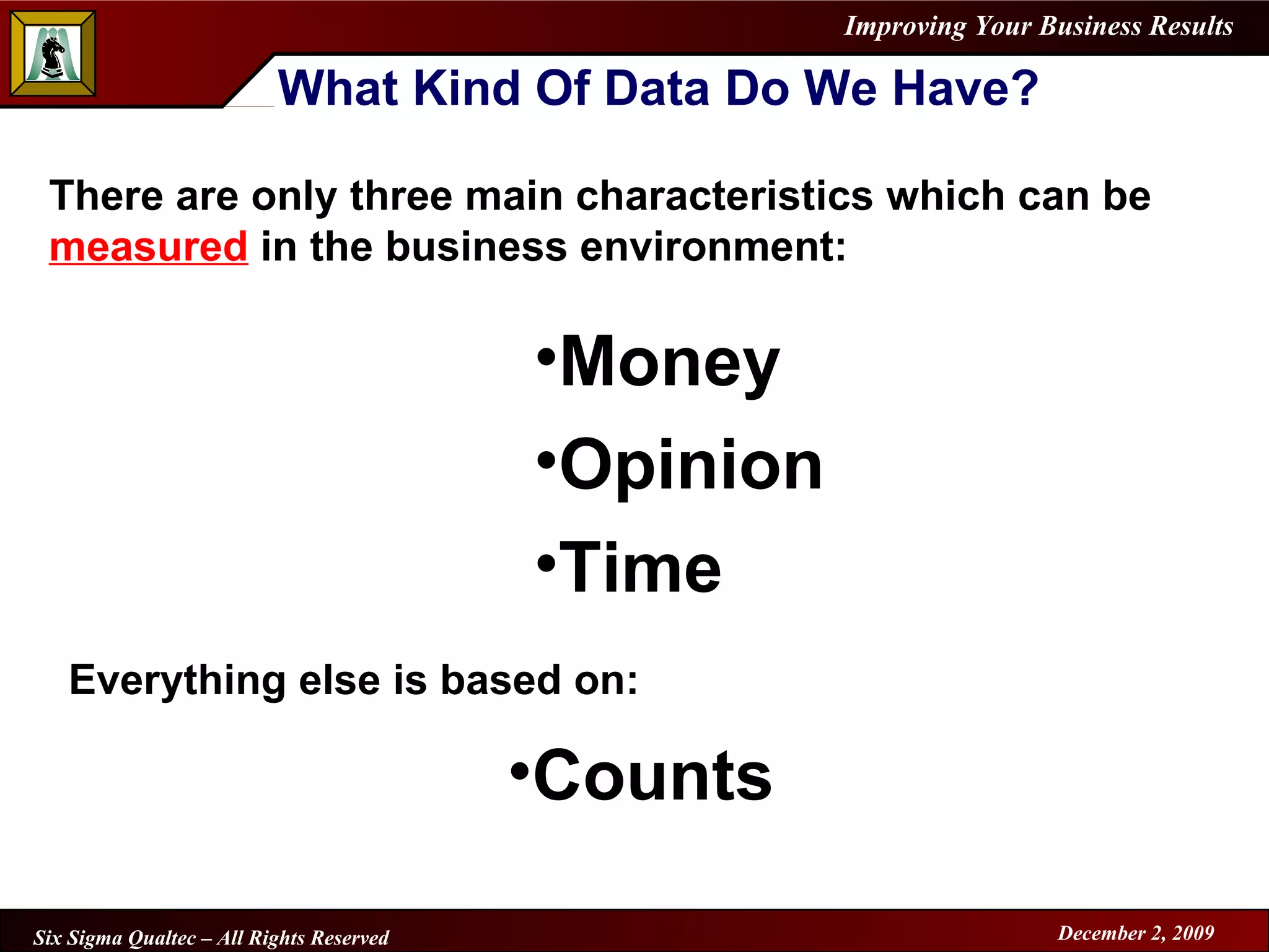 What Kind Of Data Do We Have? There are only three main characteristics which can be  measured  in the business environment: Money  Opinion  Time Everything else is based on: Counts   