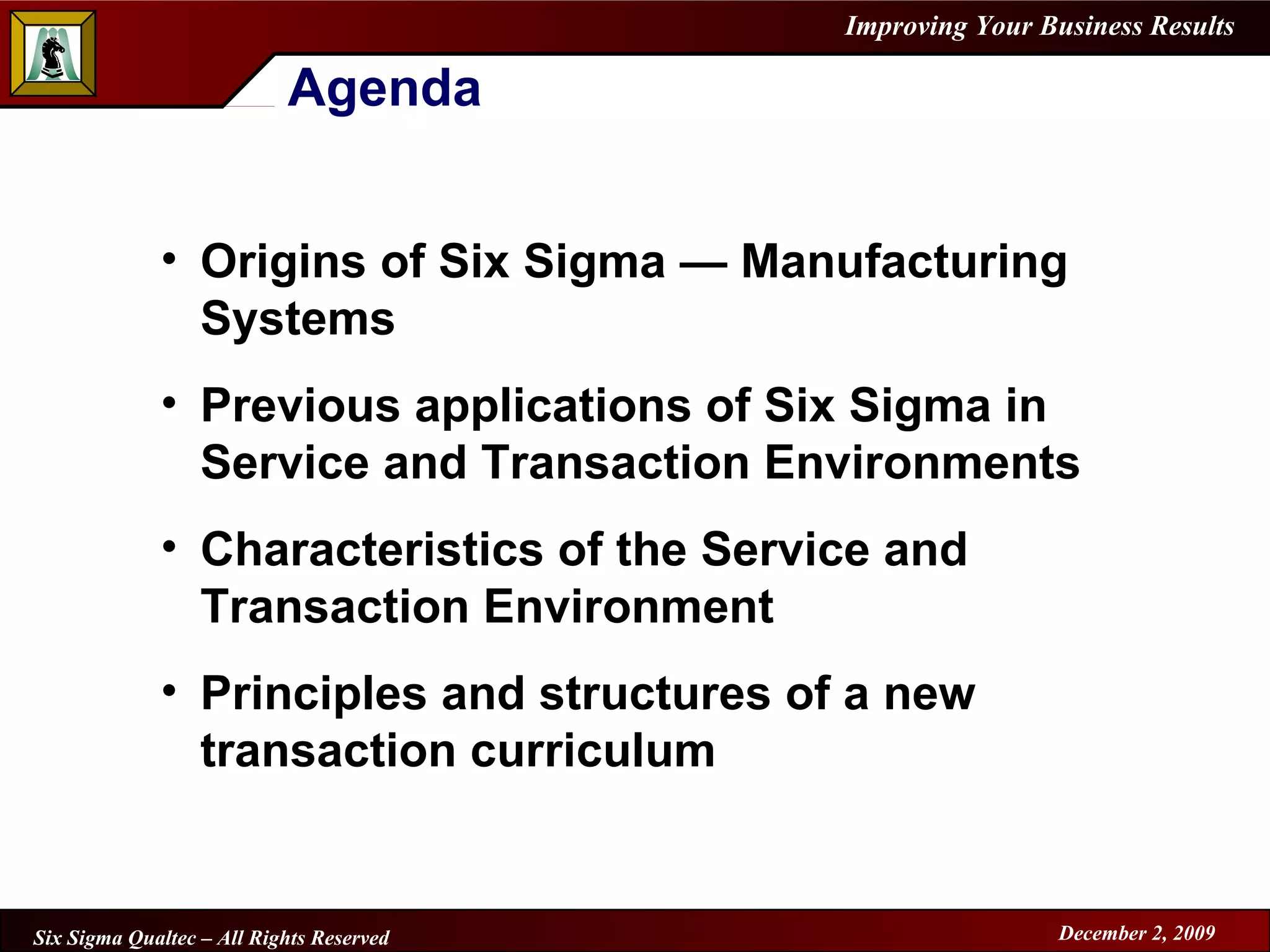 Agenda Origins of Six Sigma  —  Manufacturing Systems Previous applications of Six Sigma in Service and Transaction Environments Characteristics of the Service and Transaction Environment Principles and structures of a new transaction curriculum 