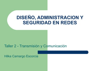 DISEÑO, ADMINISTRACION Y SEGURIDAD EN REDES Taller 2 - Transmisión y Comunicación Hilka Camargo Escorcia 