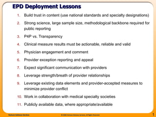 Build trust in content (use national standards and specialty designations) Strong science, large sample size, methodological backbone required for public reporting P4P vs. Transparency Clinical measure results must be actionable, reliable and valid Physician engagement and comment Provider exception reporting and appeal Expect significant communication with providers Leverage strength/breath of provider relationships Leverage existing data elements and provider-accepted measures to minimize provider conflict Work in collaboration with medical specialty societies Publicly available data, where appropriate/available EPD Deployment Lessons 