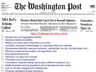 Major Challenges (to name a few): Sample Size (non-aggregated results) Statistical validity & reliability Reliance on claims data (inherently error prone) Verifiable, transparent methodology vs. proprietary black box methods Standardized specified measures (evidence, reproducible, too few, not field tested, etc.) Efficiency measurement (outliers, risk adjustment, etc) Risk adjustment/severity Attribution (10 ways from Sunday) Consistent unit of measurement Inconsistent, disparate ratings across plans (different measures, etc.)  Health disparities among populations and unadjusted provider results Lack of provider engagement & collaboration Physician exceptions & data corrections 