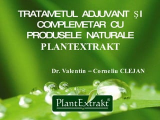 TRATAMETUL   ADJUVANT  ŞI COMPLEMETAR  CU PRODUSELE  NATURALE  PLANTEXTRAKT   Dr. Valentin – Corneliu CLEJAN 