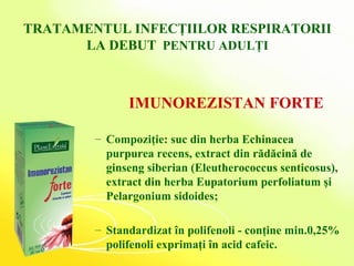 TRATAMENTUL INFECŢIILOR RESPIRATORII LA DEBUT   PENTRU ADULŢI IMUNOREZISTAN FORTE Compoziţie: suc din herba Echinacea purpurea recens, extract din rădăcină de ginseng siberian (Eleutherococcus senticosus), extract din herba Eupatorium perfoliatum şi Pelargonium sidoides; Standardizat în polifenoli - conţine min.0,25% polifenoli exprimaţi în acid cafeic. 