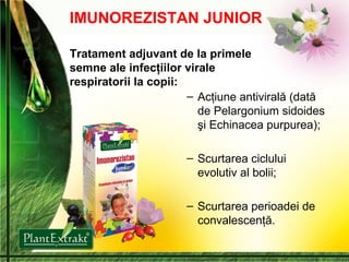 IMUNOREZISTAN JUNIOR Tratament adjuvant de la primele semne ale infecţiilor virale respiratorii la copii: Acţiune antivirală (dată de Pelargonium sidoides şi Echinacea purpurea); Scurtarea ciclului evolutiv al bolii; Scurtarea perioadei de convalescenţă. 