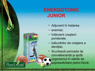 ENERGOTONIC JUNIOR Adjuvant în tratarea : anemiei;  întârzierii creşterii ponderale;  tulburărilor de creştere a dentiţiei.  Scurtează perioada de convalescenţă şi ajută organismul în stările de suprasolicitare psiho-fizică. 