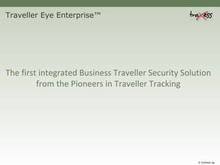 Traveller Eye Enterprise™ The first integrated Business Traveller Security Solution from the Pioneers in Traveller Tracking © traXess ag 