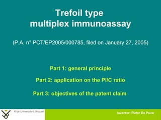 Trefoil type  multiplex immunoassay (P.A. n° PCT/EP2005/000785, filed on January 27, 2005) Part 1: general principle Part 2: application on the PI/C ratio Part 3: objectives of the patent claim Inventor: Pieter De Pauw   